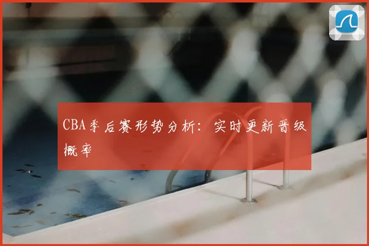 CBA季后赛形势分析：实时更新晋级概率