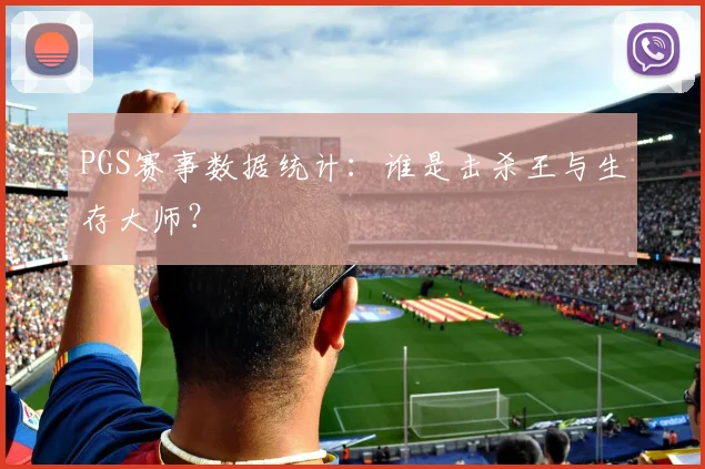 PGS赛事数据统计：谁是击杀王与生存大师？