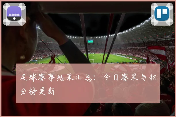 足球赛事结果汇总：今日赛果与积分榜更新