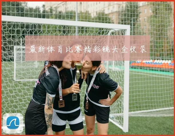 最新体育比赛精彩镜头全收录