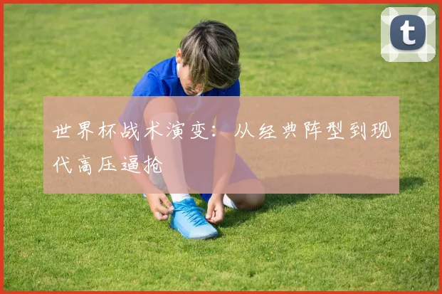 世界杯战术演变：从经典阵型到现代高压逼抢