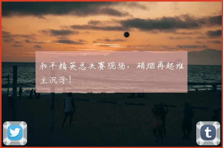 和平精英总决赛现场,硝烟再起谁主沉浮!