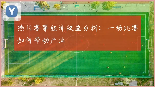 热门赛事经济效益分析：一场比赛如何带动产业