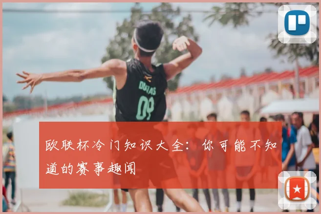 欧联杯冷门知识大全：你可能不知道的赛事趣闻
