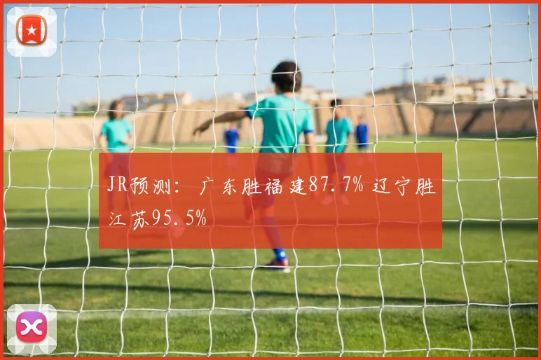 JR预测：广东胜福建87.7% 辽宁胜江苏95.5%