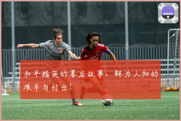 和平精英的幕后故事，鲜为人知的艰辛与付出！