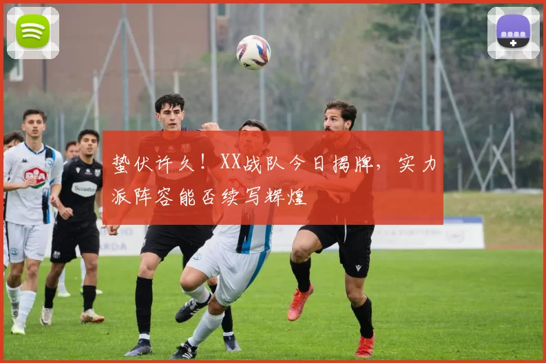 蛰伏许久！XX战队今日揭牌，实力派阵容能否续写辉煌