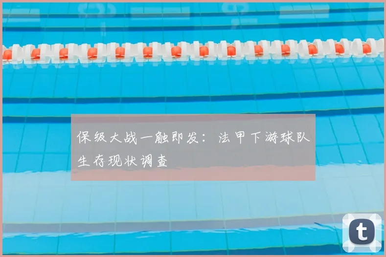 保级大战一触即发：法甲下游球队生存现状调查