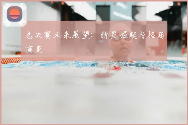 总决赛未来展望：新星崛起与格局演变