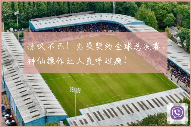 惊叹不已！无畏契约全球总决赛，神仙操作让人直呼过瘾！