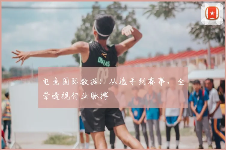 电竞国际数据：从选手到赛事，全景透视行业脉搏